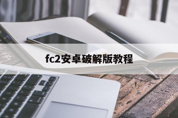fc2安卓破解版教程(fc2买的视频能下载吗)